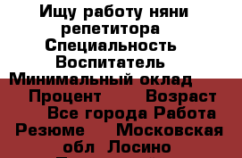 Ищу работу няни, репетитора › Специальность ­ Воспитатель › Минимальный оклад ­ 300 › Процент ­ 5 › Возраст ­ 28 - Все города Работа » Резюме   . Московская обл.,Лосино-Петровский г.